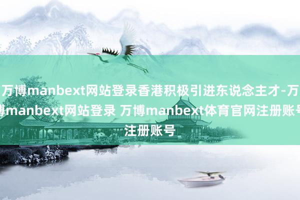 万博manbext网站登录香港积极引进东说念主才-万博manbext网站登录 万博manbext体育官网注册账号