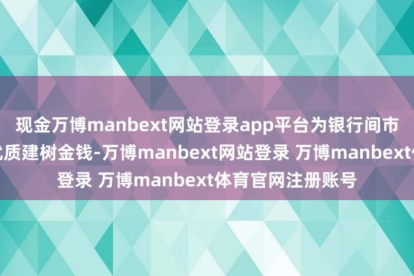 现金万博manbext网站登录app平台为银行间市集投资者提供了优质建树金钱-万博manbext网站登录 万博manbext体育官网注册账号