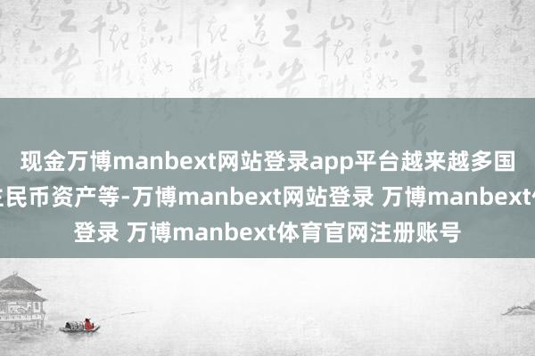 现金万博manbext网站登录app平台越来越多国际机构看好东谈主民币资产等-万博manbext网站登录 万博manbext体育官网注册账号