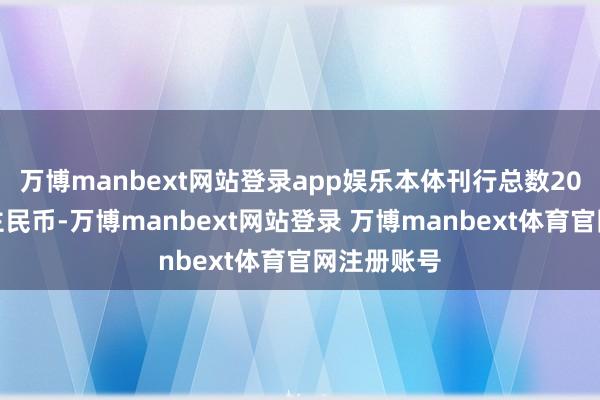 万博manbext网站登录app娱乐本体刊行总数20亿元东谈主民币-万博manbext网站登录 万博manbext体育官网注册账号