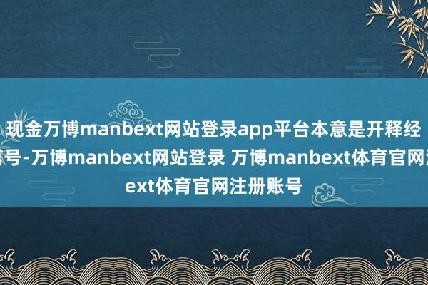 现金万博manbext网站登录app平台本意是开释经济复苏信号-万博manbext网站登录 万博manbext体育官网注册账号