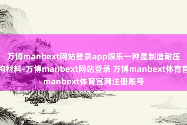 万博manbext网站登录app娱乐一种是制造耐压壳使用的结构材料-万博manbext网站登录 万博manbext体育官网注册账号