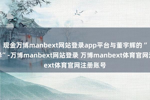 现金万博manbext网站登录app平台与董宇辉的“体面离异”-万博manbext网站登录 万博manbext体育官网注册账号