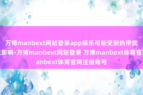 万博manbext网站登录app娱乐可能受到热带扰动外围环流影响-万博manbext网站登录 万博manbext体育官网注册账号