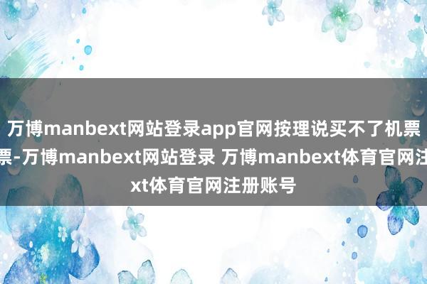 万博manbext网站登录app官网按理说买不了机票和高铁票-万博manbext网站登录 万博manbext体育官网注册账号