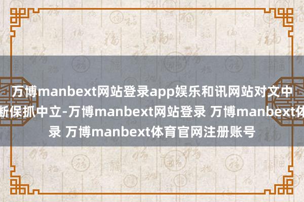 万博manbext网站登录app娱乐和讯网站对文中答复、不雅点判断保抓中立-万博manbext网站登录 万博manbext体育官网注册账号
