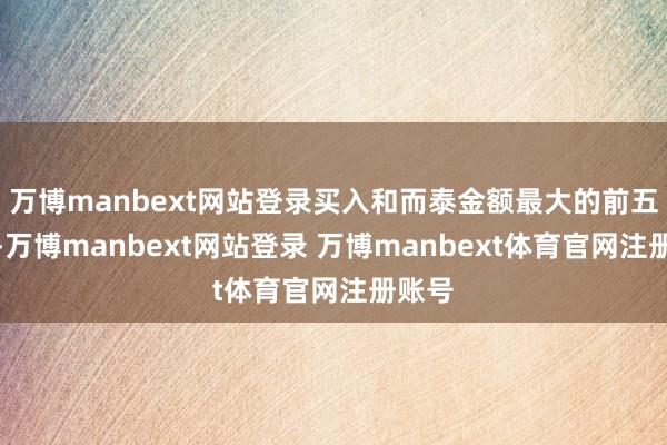 万博manbext网站登录买入和而泰金额最大的前五名中-万博manbext网站登录 万博manbext体育官网注册账号