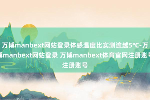 万博manbext网站登录体感温度比实测逾越5℃-万博manbext网站登录 万博manbext体育官网注册账号