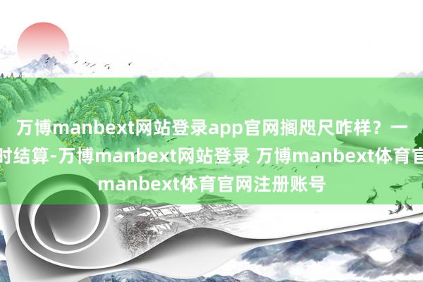 万博manbext网站登录app官网搁咫尺咋样？一次付清、实时结算-万博manbext网站登录 万博manbext体育官网注册账号