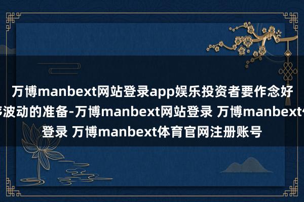 万博manbext网站登录app娱乐投资者要作念好行情可能出现无序波动的准备-万博manbext网站登录 万博manbext体育官网注册账号
