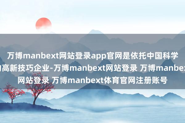 万博manbext网站登录app官网是依托中国科学院长春光机所设置的高新技巧企业-万博manbext网站登录 万博manbext体育官网注册账号