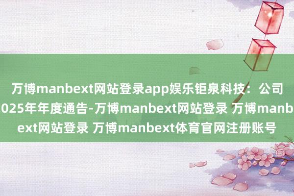 万博manbext网站登录app娱乐钜泉科技：公司具体琢磨情况请和蔼2025年年度通告-万博manbext网站登录 万博manbext体育官网注册账号