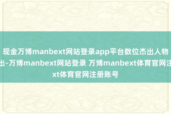 现金万博manbext网站登录app平台数位杰出人物脱颖而出-万博manbext网站登录 万博manbext体育官网注册账号