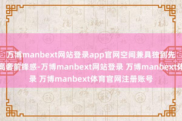 万博manbext网站登录app官网空间兼具独到先锋科技感与圭臬高奢前锋感-万博manbext网站登录 万博manbext体育官网注册账号