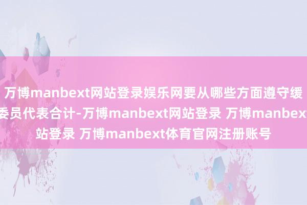 万博manbext网站登录娱乐网要从哪些方面遵守缓解业绩矛盾？不少委员代表合计-万博manbext网站登录 万博manbext体育官网注册账号
