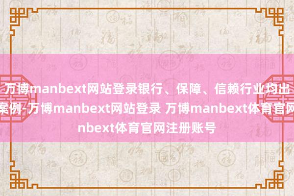 万博manbext网站登录银行、保障、信赖行业均出现了停业案例-万博manbext网站登录 万博manbext体育官网注册账号