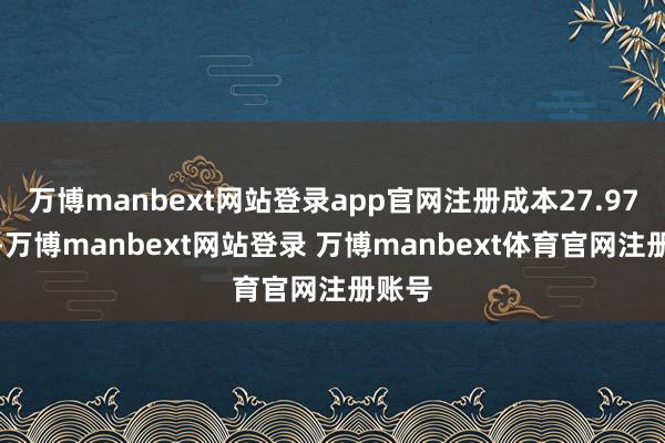 万博manbext网站登录app官网注册成本27.97亿元-万博manbext网站登录 万博manbext体育官网注册账号