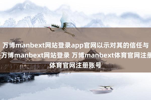 万博manbext网站登录app官网以示对其的信任与撑握-万博manbext网站登录 万博manbext体育官网注册账号