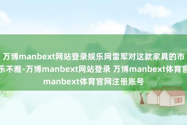 万博manbext网站登录娱乐网雷军对这款家具的市集预期畸形乐不雅-万博manbext网站登录 万博manbext体育官网注册账号