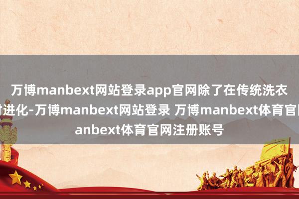 万博manbext网站登录app官网除了在传统洗衣方面的不时进化-万博manbext网站登录 万博manbext体育官网注册账号