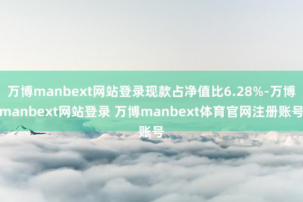 万博manbext网站登录现款占净值比6.28%-万博manbext网站登录 万博manbext体育官网注册账号