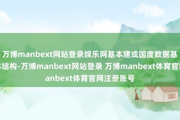 万博manbext网站登录娱乐网基本建成国度数据基础算作主体结构-万博manbext网站登录 万博manbext体育官网注册账号