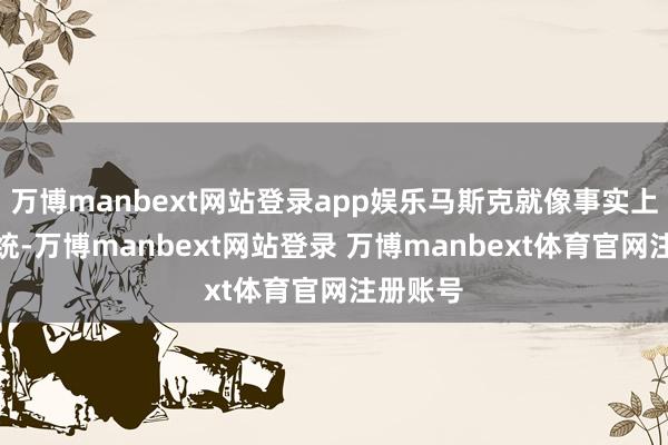 万博manbext网站登录app娱乐马斯克就像事实上的副总统-万博manbext网站登录 万博manbext体育官网注册账号