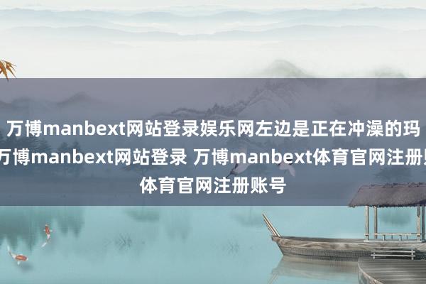 万博manbext网站登录娱乐网左边是正在冲澡的玛丽-万博manbext网站登录 万博manbext体育官网注册账号
