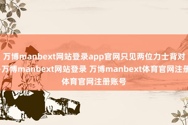 万博manbext网站登录app官网只见两位力士背对彼此-万博manbext网站登录 万博manbext体育官网注册账号