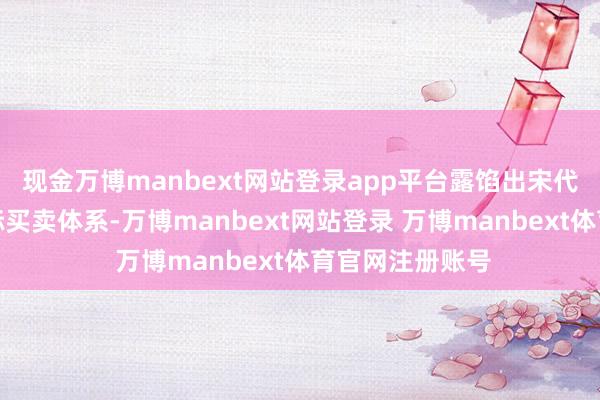 现金万博manbext网站登录app平台露馅出宋代高度阐述的国际买卖体系-万博manbext网站登录 万博manbext体育官网注册账号