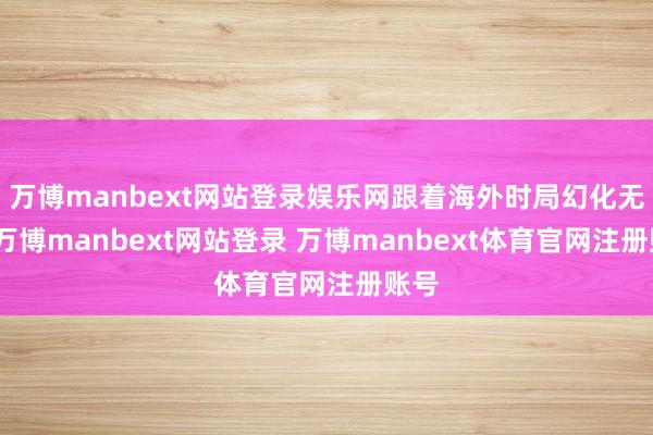 万博manbext网站登录娱乐网跟着海外时局幻化无常-万博manbext网站登录 万博manbext体育官网注册账号