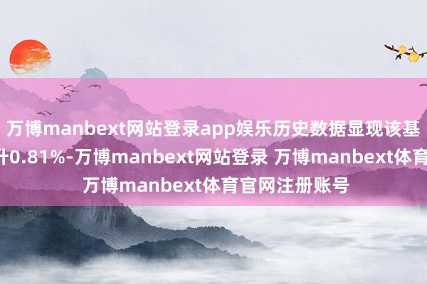 万博manbext网站登录app娱乐历史数据显现该基金近1个月上升0.81%-万博manbext网站登录 万博manbext体育官网注册账号