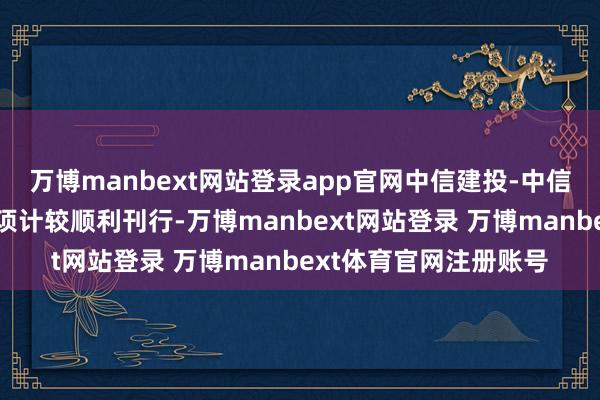 万博manbext网站登录app官网中信建投-中信泰富广场钞票撑执专项计较顺利刊行-万博manbext网站登录 万博manbext体育官网注册账号