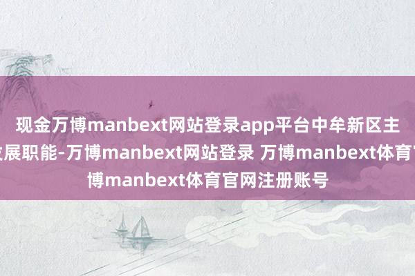 现金万博manbext网站登录app平台中牟新区主要承担经济发展职能-万博manbext网站登录 万博manbext体育官网注册账号