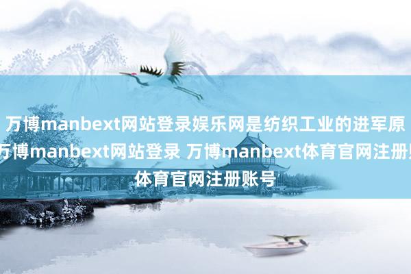 万博manbext网站登录娱乐网是纺织工业的进军原料-万博manbext网站登录 万博manbext体育官网注册账号
