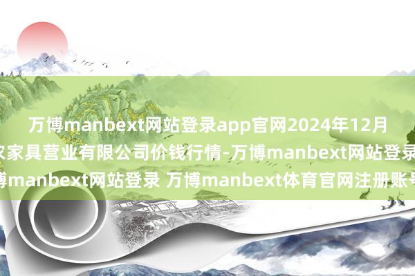 万博manbext网站登录app官网2024年12月10日山西省晋城市绿欣农家具营业有限公司价钱行情-万博manbext网站登录 万博manbext体育官网注册账号