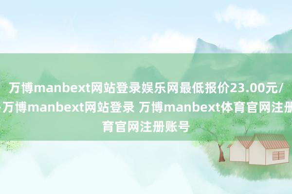 万博manbext网站登录娱乐网最低报价23.00元/公斤-万博manbext网站登录 万博manbext体育官网注册账号