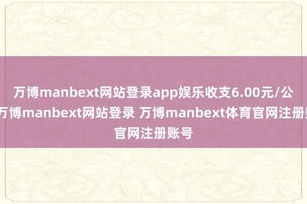 万博manbext网站登录app娱乐收支6.00元/公斤-万博manbext网站登录 万博manbext体育官网注册账号