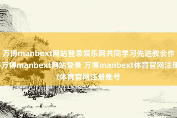 万博manbext网站登录娱乐网共同学习先进教会作念法-万博manbext网站登录 万博manbext体育官网注册账号