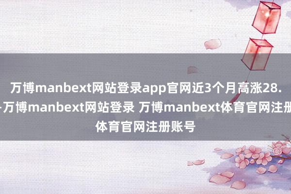 万博manbext网站登录app官网近3个月高涨28.03%-万博manbext网站登录 万博manbext体育官网注册账号