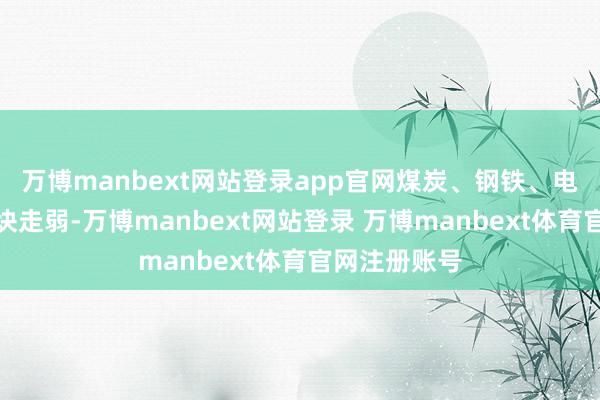 万博manbext网站登录app官网煤炭、钢铁、电力、航空板块走弱-万博manbext网站登录 万博manbext体育官网注册账号