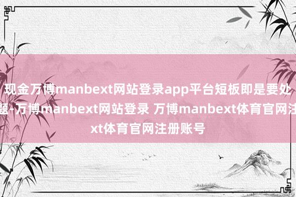 现金万博manbext网站登录app平台短板即是要处理的问题-万博manbext网站登录 万博manbext体育官网注册账号