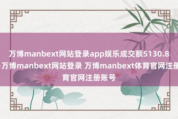 万博manbext网站登录app娱乐成交额5130.8亿元-万博manbext网站登录 万博manbext体育官网注册账号