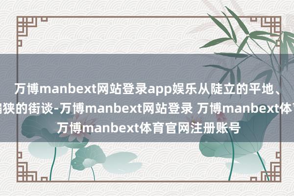 万博manbext网站登录app娱乐从陡立的平地、泥泞的池沼到褊狭的街谈-万博manbext网站登录 万博manbext体育官网注册账号