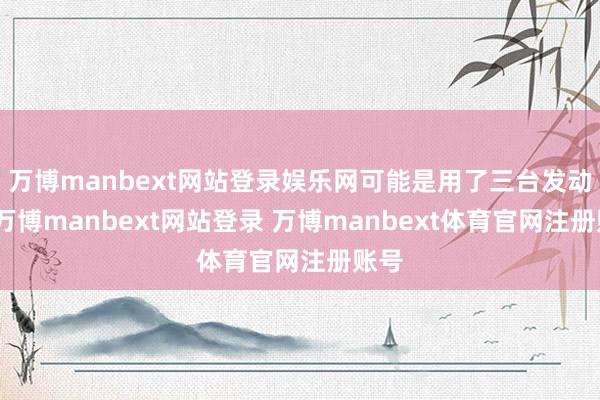 万博manbext网站登录娱乐网可能是用了三台发动机-万博manbext网站登录 万博manbext体育官网注册账号