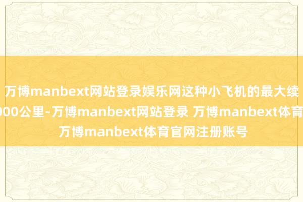 万博manbext网站登录娱乐网这种小飞机的最大续航不错到达2000公里-万博manbext网站登录 万博manbext体育官网注册账号