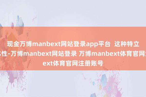 现金万博manbext网站登录app平台  这种特立独行的本性-万博manbext网站登录 万博manbext体育官网注册账号