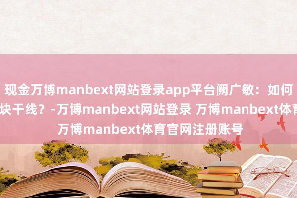 现金万博manbext网站登录app平台阙广敏：如何寻找2025年板块干线？-万博manbext网站登录 万博manbext体育官网注册账号