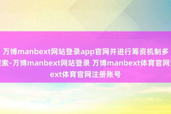 万博manbext网站登录app官网并进行筹资机制多元化等探索-万博manbext网站登录 万博manbext体育官网注册账号
