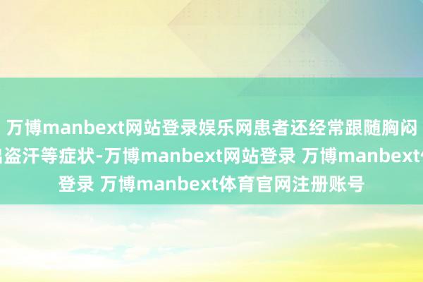 万博manbext网站登录娱乐网患者还经常跟随胸闷、心慌、气短、出盗汗等症状-万博manbext网站登录 万博manbext体育官网注册账号